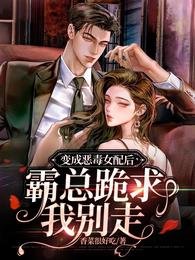 《变成恶毒女配后,霸总跪求我别走》